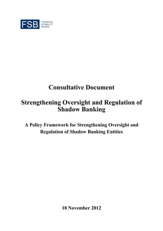 Consultative Document

Strengthening Oversight and Regulation of
            Shadow Banking

 A Policy Framework for Strengthening Oversight and
        Regulation of Shadow Banking Entities




                 18 November 2012
 