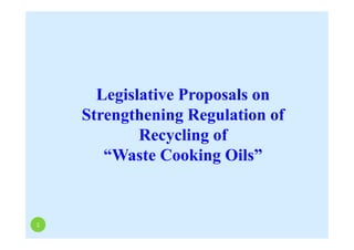 Legislative Proposals on
Strengthening Regulation of
Recycling of
“Waste Cooking Oils”
1
 