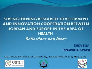 ERIKA SELA
INNOVATEC (SPAIN)
SRTD II and EU-Jordan Net II Workshop, Amman (Jordan), 23-24 March 2015
 