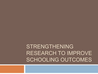 STRENGTHENING
RESEARCH TO IMPROVE
SCHOOLING OUTCOMES
 