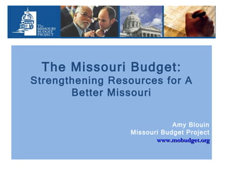 The Missouri Budget: Strengthening Resources for A Better Missouri Amy Blouin Missouri Budget Project www.mobudget.org 