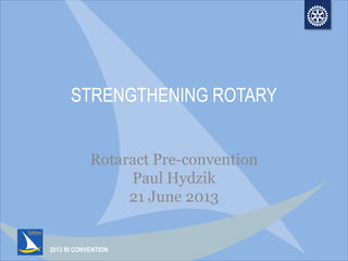 2013 RI CONVENTION
STRENGTHENING ROTARY
Rotaract Pre-convention
Paul Hydzik
21 June 2013
 