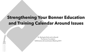 Strengthening Your Bonner Education
and Training Calendar Around Issues
Dr. Rachayita Shah and Liz Brandt
The Bonner Foundation
Fall Directors & Coordinators Meeting 2019
 