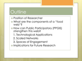 OutlinePosition of ResearcherWhat are the components of a “food web”?How can Public Participatory (PPGIS) strengthen this web?   1. Technological Applications   2. Scaled Networks   3. Spaces of EngagementImplications for Future Research
