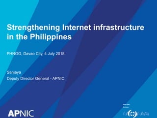 Issue Date:
Revision:
Strengthening Internet infrastructure
in the Philippines
PHNOG, Davao City, 4 July 2018
Sanjaya
Deputy Director General - APNIC
 