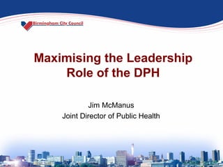 Maximising the Leadership
Role of the DPH
Jim McManus
Joint Director of Public Health
 