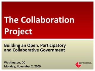 Building an Open, Participatory and Collaborative Government Washington, DC Monday, November 2, 2009 The Collaboration Project 