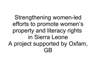 Strengthening women-led efforts to promote women’s property and literacy rights  in Sierra Leone A project supported by Oxfam, GB 