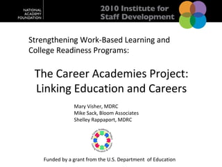 Strengthening Work-Based Learning and College Readiness Programs: The Career Academies Project: Linking Education and Careers Mary Visher, MDRC Mike Sack, Bloom Associates Shelley Rappaport, MDRC Funded by a grant from the U.S. Department  of Education Linking Education & Careers The Career Academies Project 