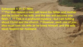 Thursday, January 31, 2019 Kigume Karuri 13
Ephesians 5:31-33 (NIV)
31 “For this reason a man will leave his father and mother
and be united to his wife, and the two will become one
flesh.”[a] 32 This is a profound mystery—but I am talking
about Christ and the church. 33 However, each one of you
also must love his wife as he loves himself, and the wife
must respect her husband.
 
