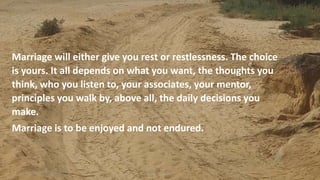Marriage will either give you rest or restlessness. The choice
is yours. It all depends on what you want, the thoughts you
think, who you listen to, your associates, your mentor,
principles you walk by, above all, the daily decisions you
make.
Marriage is to be enjoyed and not endured.
Thursday, January 31, 2019 Kigume Karuri 9
 