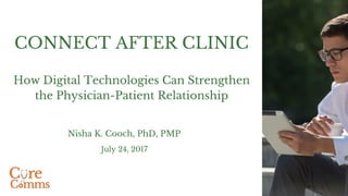 How Digital Technologies Can Strengthen
the Physician-Patient Relationship
Nisha K. Cooch, PhD, PMP
July 24, 2017
CONNECT AFTER CLINIC
 