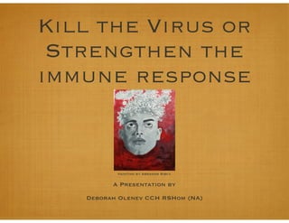 Kill the Virus or
Strengthen the
immune response
A Presentation by
Deborah Olenev CCH RSHom (NA)
painting by Abraham Sibcy
 