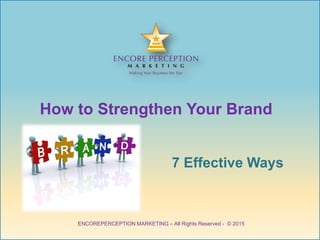 How to Strengthen Your Brand
7 Effective Ways
ENCOREPERCEPTION MARKETING – All Rights Reserved - © 2015
 