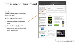 Experiment: Treatment
Headline:
[Company name] Repairs [Problem]
In Just One Hour
Customer Problem Questions:
 Does my car have a blown head
gasket?
 How do I know it is blown?
 What are the consequences of a
blown head gasket?
 