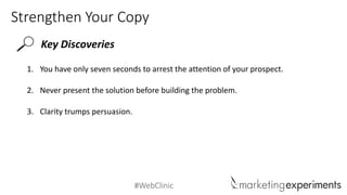#WebClinic
Strengthen Your Copy
Key Discoveries
1. You have only seven seconds to arrest the attention of your prospect.
2. Never present the solution before building the problem.
3. Clarity trumps persuasion.
 