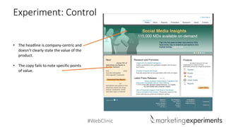 #WebClinic
Experiment: Control
• The headline is company-centric and
doesn’t clearly state the value of the
product.
• The copy fails to note specific points
of value.
 