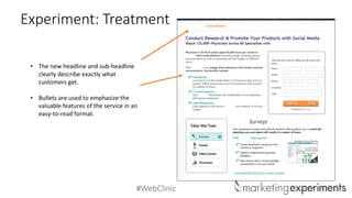 #WebClinic
Experiment: Treatment
• The new headline and sub-headline
clearly describe exactly what
customers get.
• Bullets are used to emphasize the
valuable features of the service in an
easy-to-read format.
 