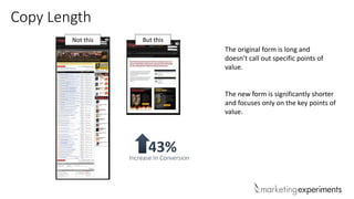 Copy Length
The original form is long and
doesn’t call out specific points of
value.
The new form is significantly shorter
and focuses only on the key points of
value.
Not this But this
43%Increase In Conversion
 