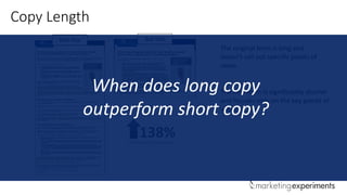 Copy Length
Not this But this
138%Increase In Conversion
The original form is long and
doesn’t call out specific points of
value.
The new form is significantly shorter
and focuses only on the key points of
value.
When does long copy
outperform short copy?
 