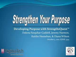 Developing Purpose with StrengthsQuest™
      Dakota Farquhar-Caddell, Jeremy Harmon,
             Kaitlin Heenehan, & Diana Wilson
                          October 3, 2011; EDHE 5314
 
