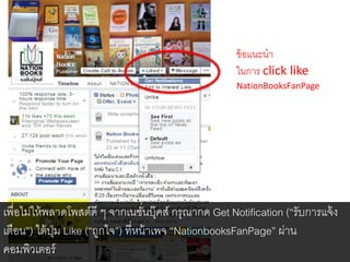 ข้อแนะนํา	
ในการ click like
NationBooksFanPage	
 
เพื่อไมใหพลาดโพสตดี ๆ จากเนชั่นบุคส กรุณากด Get Notiﬁcation (“รับการแจง
เตือน”) ใตปุม Like (“ถูกใจ”) ที่หนาเพจ “NationbooksFanPage” ผาน
คอมพิวเตอร4
 