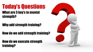 Today’s Questions
What are 3 key’s to mental
strength?
Why add strength training?
How do we add strength training?
How do we execute strength
training?
 