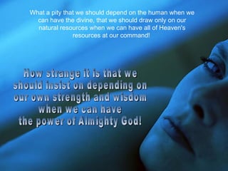 What a pity that we should depend on the human when we
  can have the divine, that we should draw only on our
  natural resources when we can have all of Heaven's
               resources at our command!
 