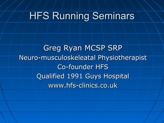 HFS Running Seminars


       Greg Ryan MCSP SRP
Neuro-musculoskeleatal Physiotherapist
            Co-founder HFS
     Qualified 1991 Guys Hospital
        www.hfs-clinics.co.uk
 
