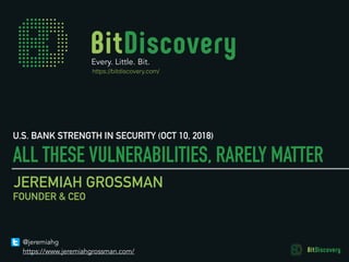 Every. Little. Bit.
JEREMIAH GROSSMAN
ALL THESE VULNERABILITIES, RARELY MATTER
FOUNDER & CEO
U.S. BANK STRENGTH IN SECURITY (OCT 10, 2018)
@jeremiahg
https://www.jeremiahgrossman.com/
https://bitdiscovery.com/
 