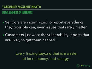 VULNERABILITY ASSESSMENT INDUSTRY
MISALIGNMENT OF INTERESTS
▸ Vendors are incentivized to report everything
they possible ...