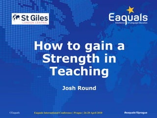 How to gain a
Strength in
Teaching
Josh Round
©Eaquals Eaquals International Conference | Prague | 26-28 April 2018 #eaquals18prague
 