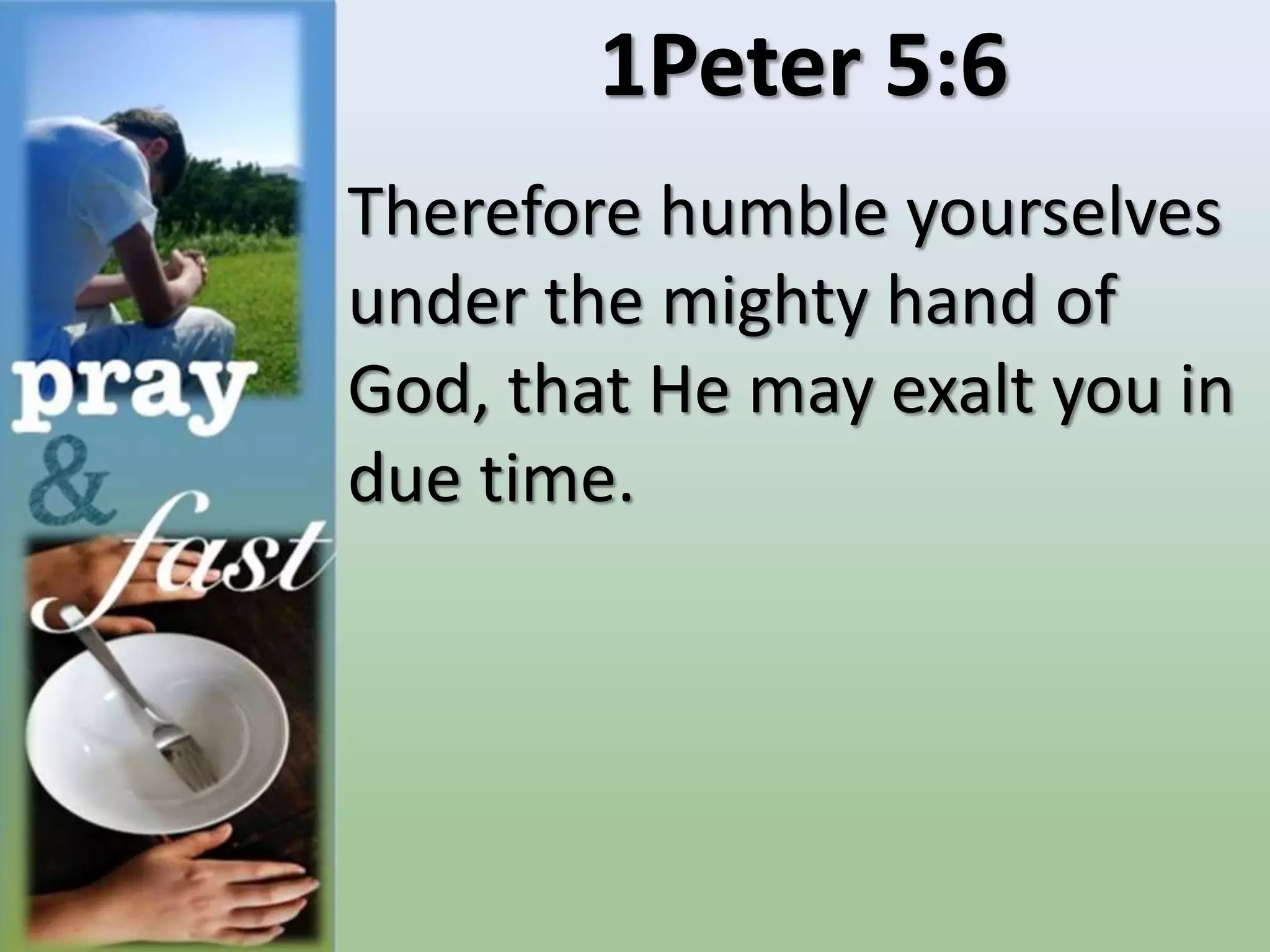 1Peter 5:6
Therefore humble yourselves
under the mighty hand of
God, that He may exalt you in
due time.
 