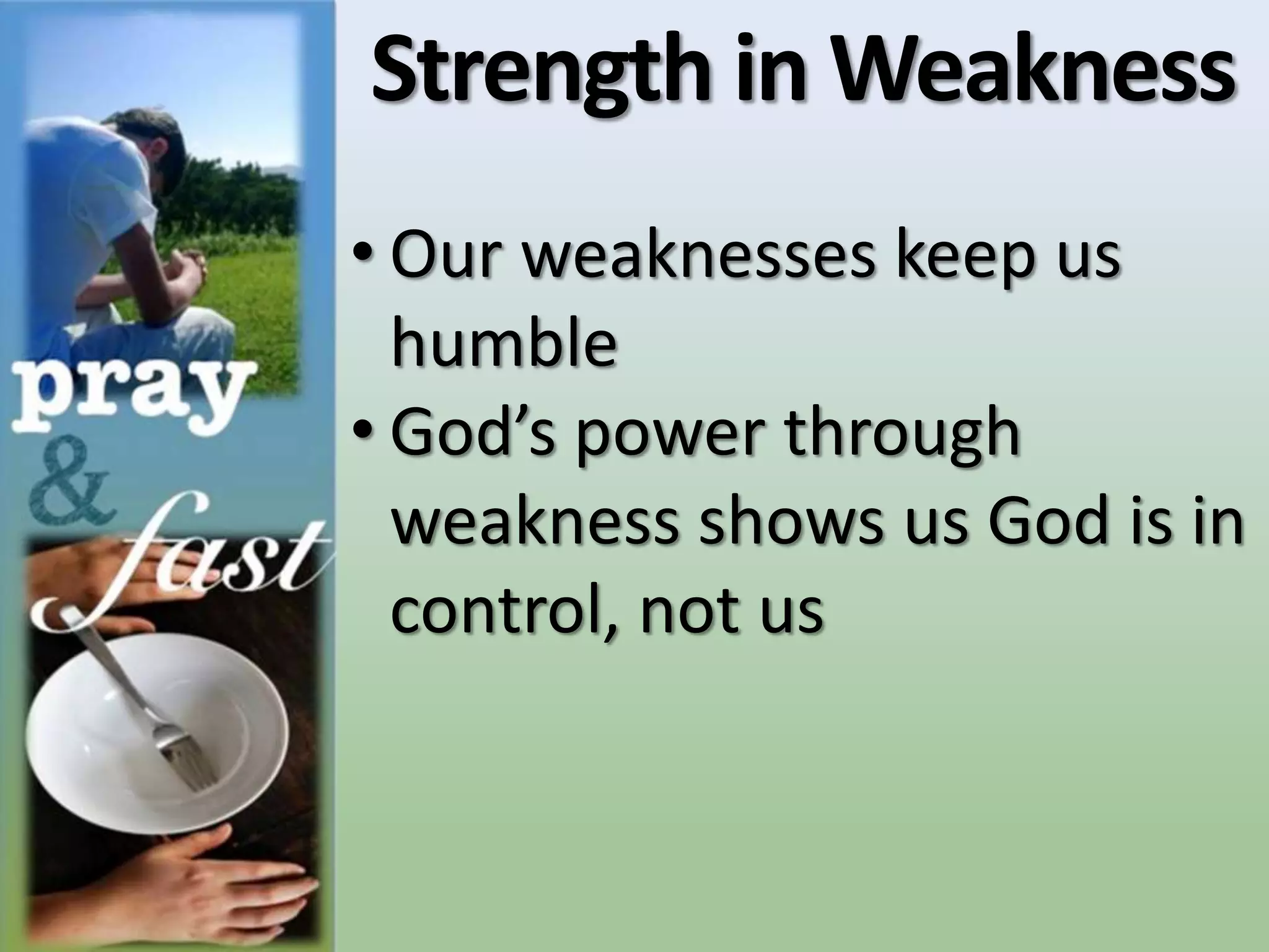 Strength in Weakness
• Our weaknesses keep us
humble
• God’s power through
weakness shows us God is in
control, not us
 