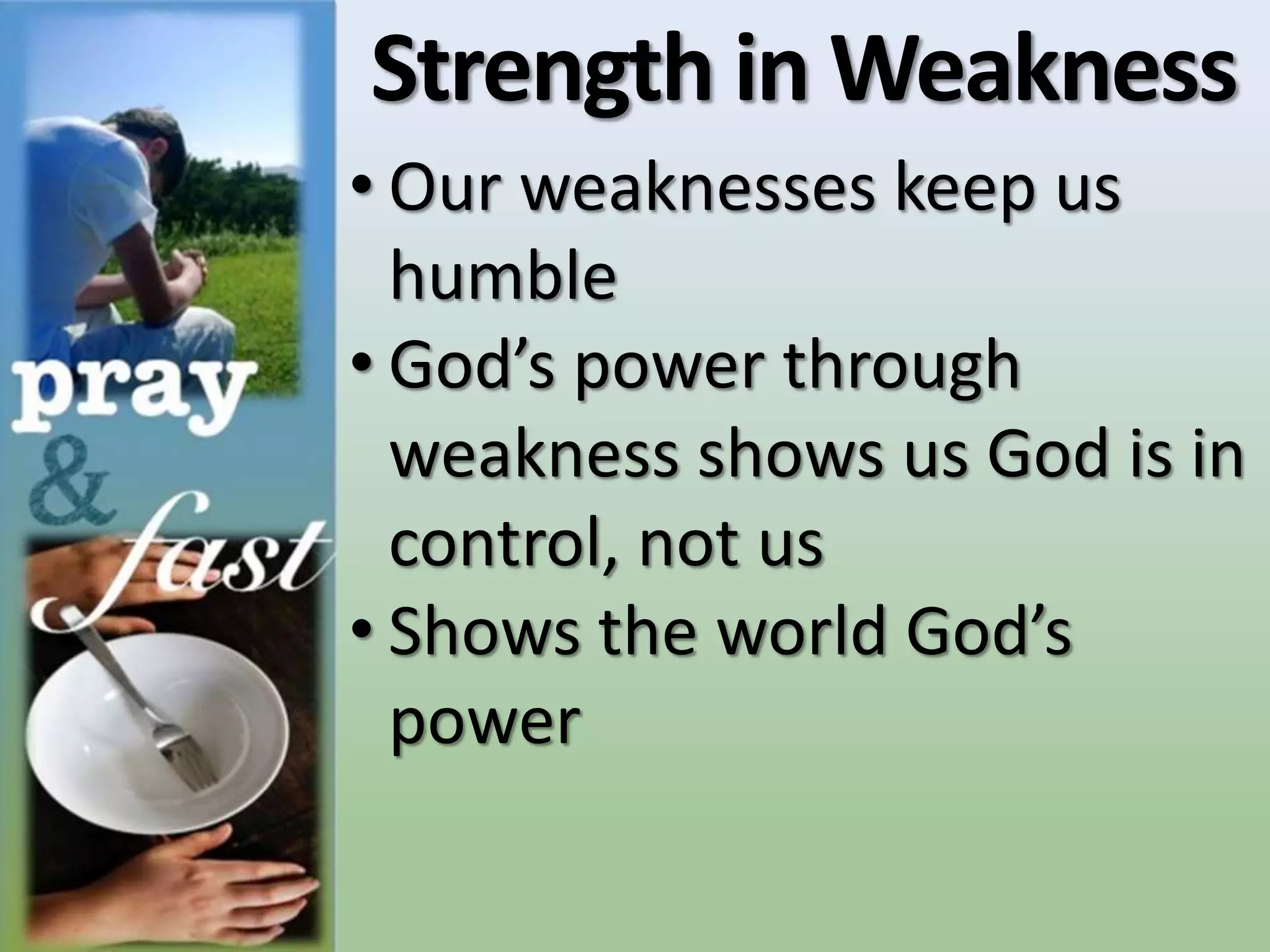 Strength in Weakness
• Our weaknesses keep us
humble
• God’s power through
weakness shows us God is in
control, not us
• Shows the world God’s
power
 
