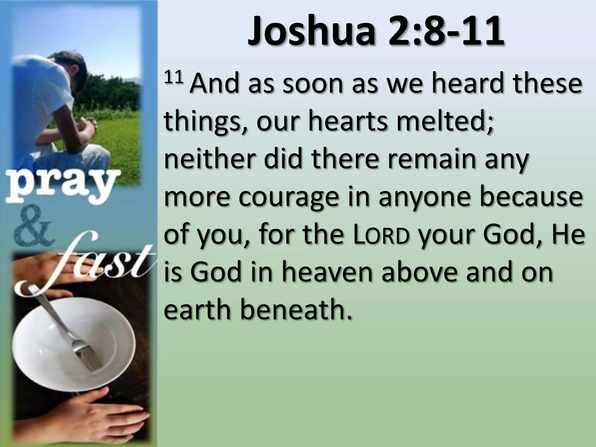 Joshua 2:8-11
11 And as soon as we heard these
things, our hearts melted;
neither did there remain any
more courage in anyone because
of you, for the LORD your God, He
is God in heaven above and on
earth beneath.
 