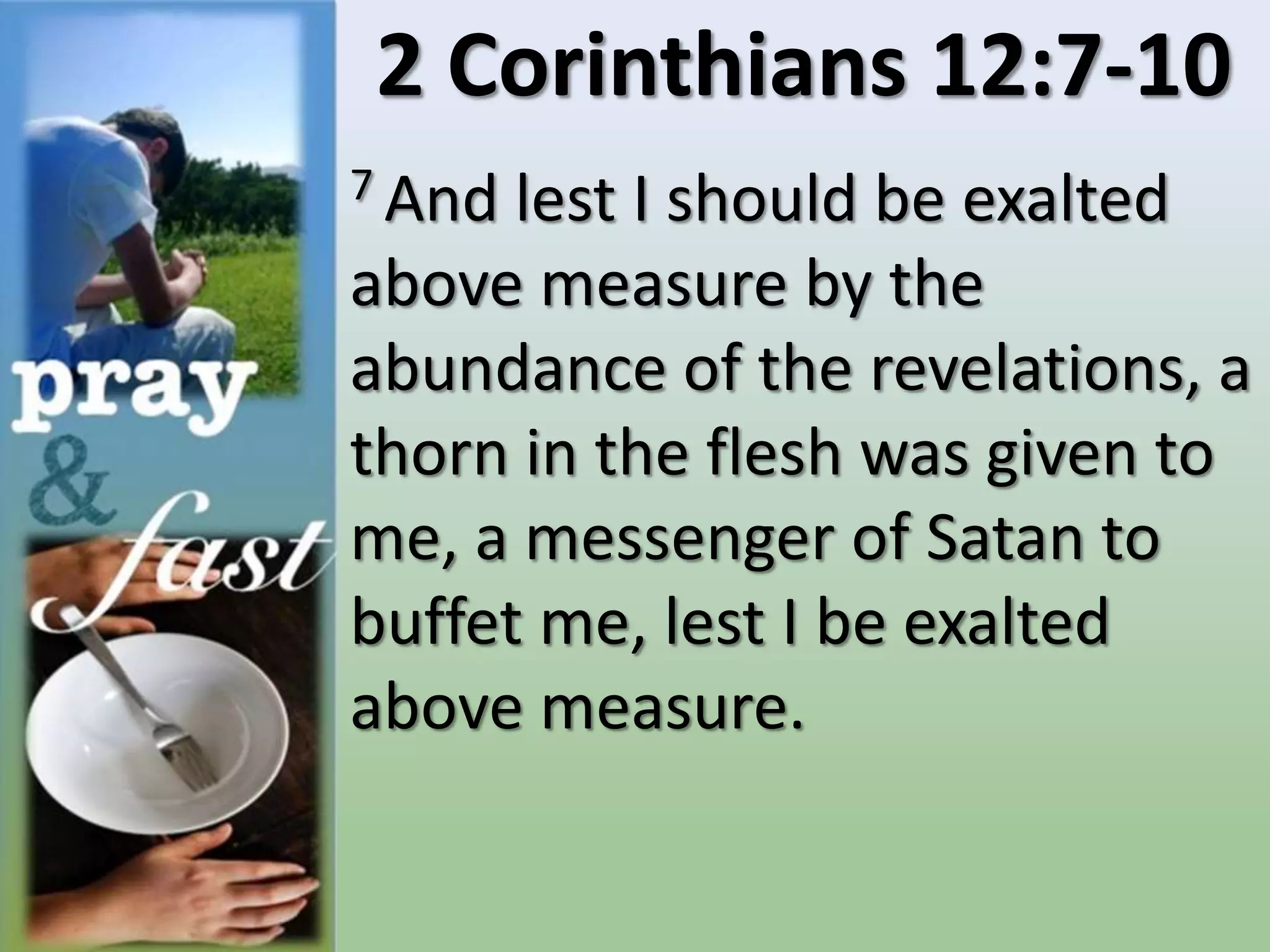 2 Corinthians 12:7-10
7 And lest I should be exalted
above measure by the
abundance of the revelations, a
thorn in the flesh was given to
me, a messenger of Satan to
buffet me, lest I be exalted
above measure.
 