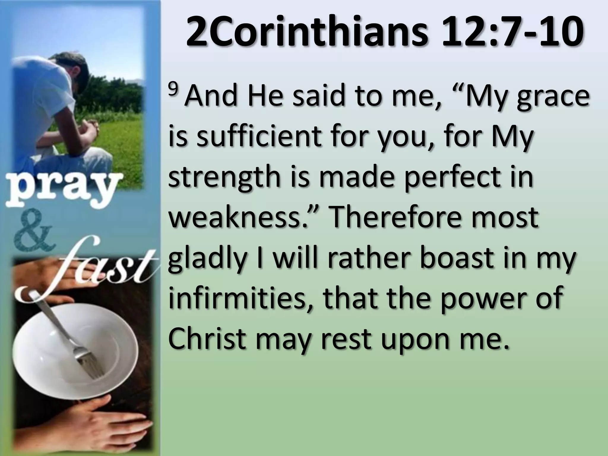 2Corinthians 12:7-10
9 And He said to me, “My grace
is sufficient for you, for My
strength is made perfect in
weakness.” Therefore most
gladly I will rather boast in my
infirmities, that the power of
Christ may rest upon me.
 