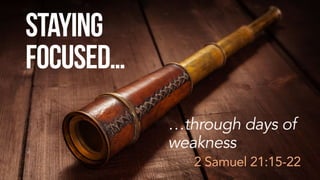 Staying
Focused…
…through days of
weakness
2 Samuel 21:15-22
 