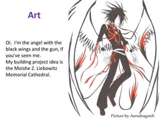 Art Oi.  I'm the angel with the black wings and the gun, if you've seen me. My building project idea is the Moishe Z. Liebowitz Memorial Cathedral. Picture by AerodragonX 