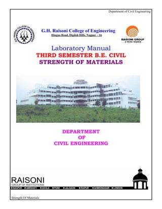 Department of Civil Engineering




                        G.H. Raisoni College of Engineering
                            Hingna Road, Digdoh Hills, Nagpur – 16



                            Laboratory Manual
                  THIRD SEMESTER B.E. CIVIL
                   STRENGTH OF MATERIALS




                                DEPARTMENT
                                     OF
                             CIVIL ENGINEERING




Strength Of Materials
 