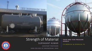 Strength of Material THICK AND THIN PRESSURE
VESSELS
CYLINDRICAL & SPHERICAL PV
SURYAKANT KUMAR
ASSISTANT PROFESSOR
GAYA COLLEGE OF ENGINEERING, GAYA
 