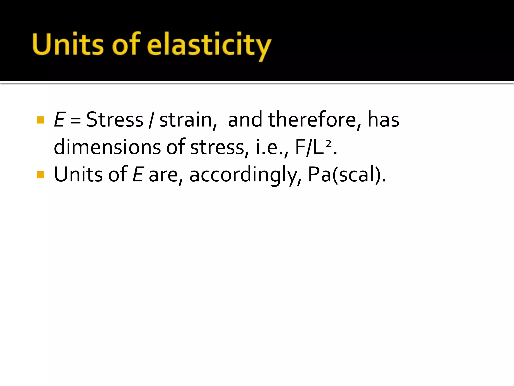 


E = Stress / strain, and therefore, has
dimensions of stress, i.e., F/L2.
Units of E are, accordingly, Pa(scal).

 