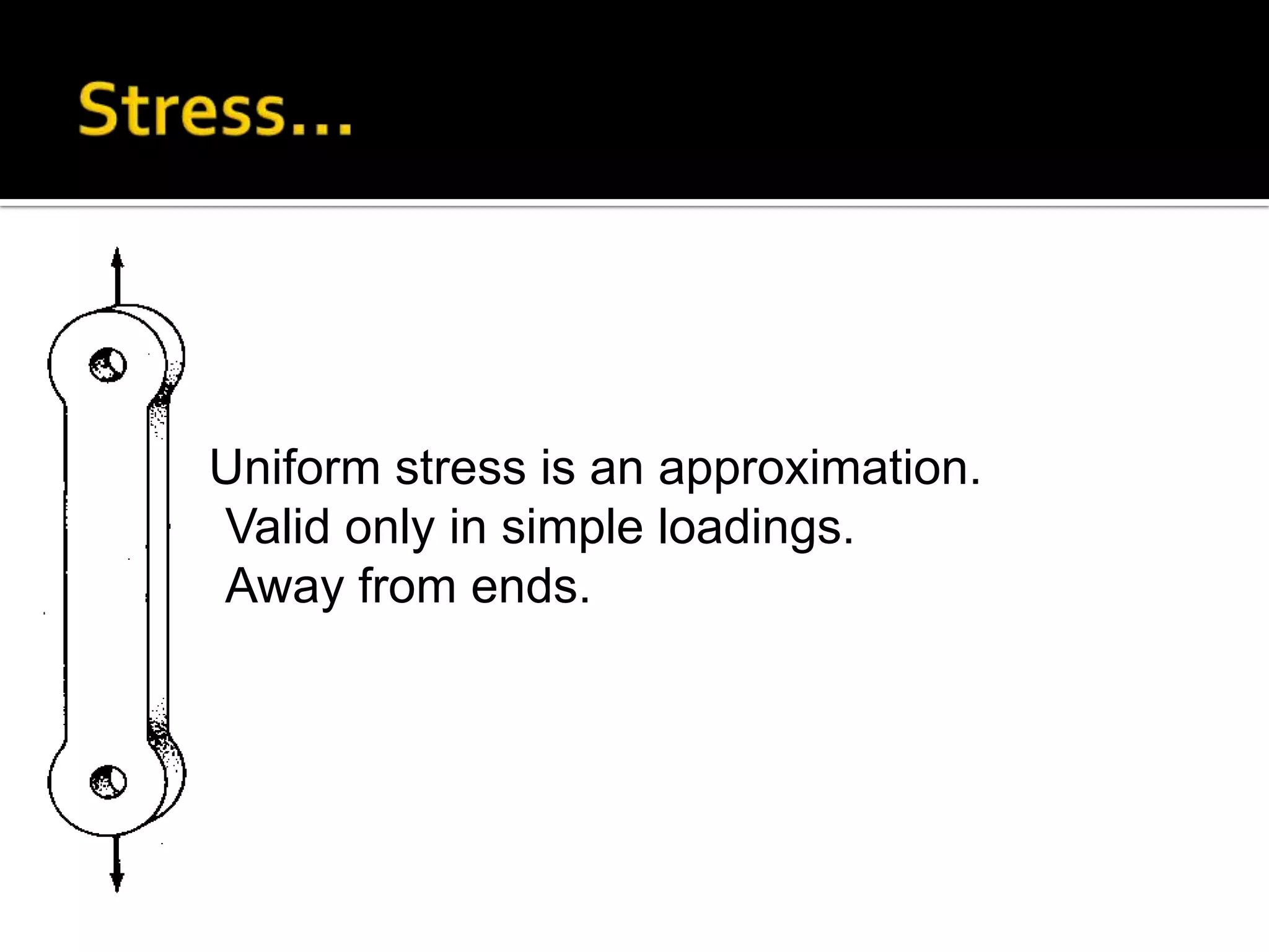 Uniform stress is an approximation.
Valid only in simple loadings.
Away from ends.

 