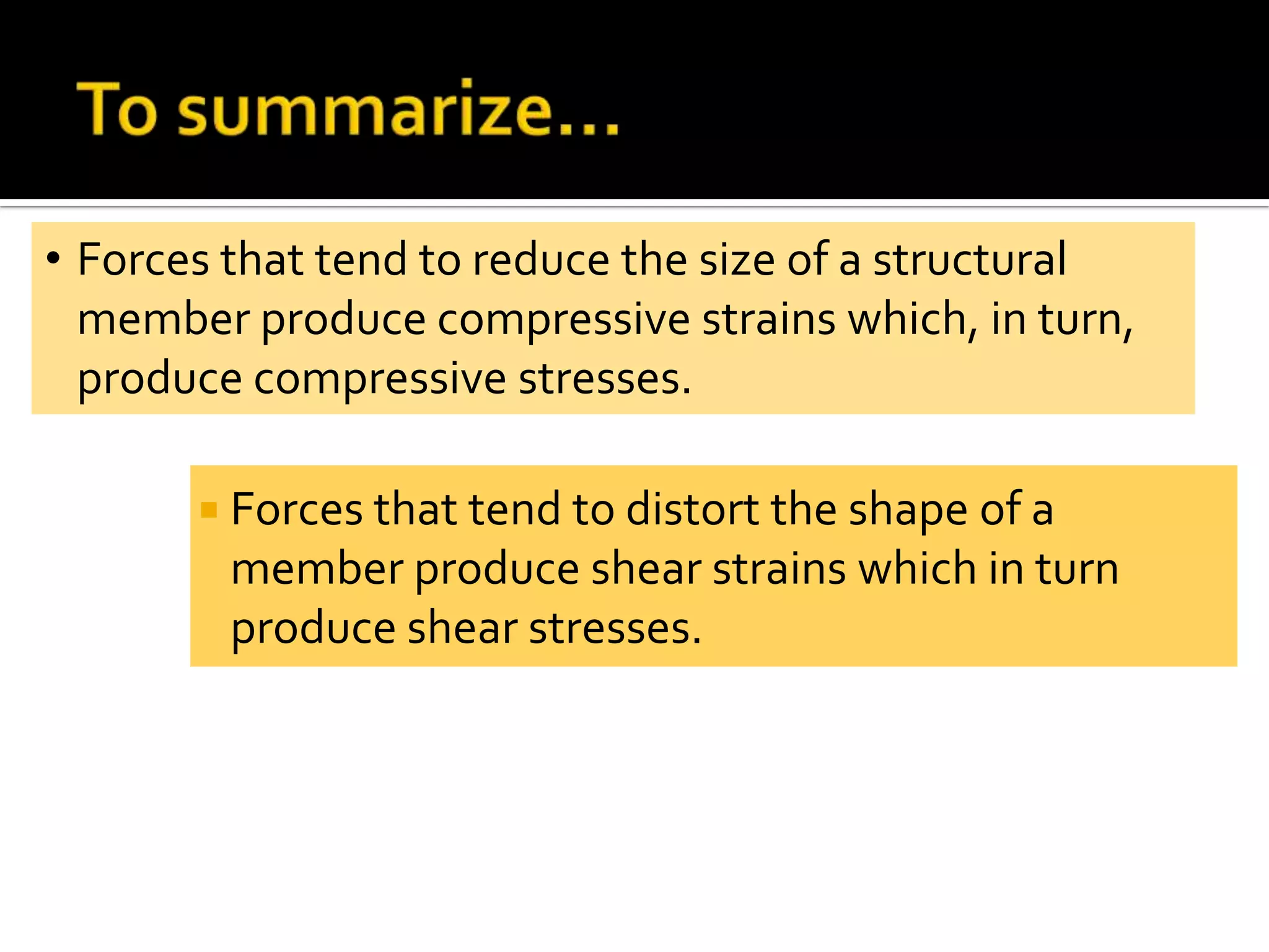 • Forces that tend to reduce the size of a structural
member produce compressive strains which, in turn,
produce compressive stresses.
 Forces that tend to distort the shape of a

member produce shear strains which in turn
produce shear stresses.

 