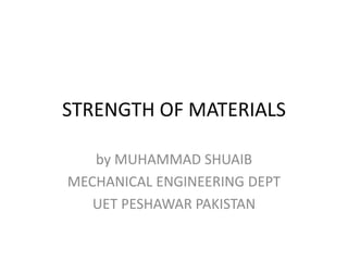 STRENGTH OF MATERIALS
by MUHAMMAD SHUAIB
MECHANICAL ENGINEERING DEPT
UET PESHAWAR PAKISTAN
 