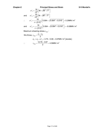 Chapter-2 Principal Stress and Strain S K Mondal’s
2 2
1 3
2 2
2 3
2 2 2
1 3
2 2 2
2 3
max
I II
max
II 2 2
16
' M M T
d
16
and ' M M T
d
16
' 0.064 0.064 0.016 5.29MN / m
0.5
16
and ' 0.064 0.064 0.016 0.08MN / m
0.5
Maximum shearing stress, :
We Know,
2
' 3.75 2
2
max
0.08 3.67MN / m tensile
12.79 3.67
4.56MN / m
2
Page 111 of 429
 