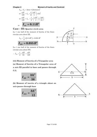 Chapter-3 Moment of Inertia and Centroid
2
4 2
2
4 2
Area × distance
1
or
128 2 4
1 2
or
128 2 4 3
NN G
xx
xx
I I
D D
I h
D D D
I
or
4
0.11xxI R
Case – III: Quarter circle area
IXX = one half of the moment of Inertia of the Semi-
circular area about XX.
4 41
0.11 0.055
2
XXI R R
4
0.055XXI R
INN = one half of the moment of Inertia of the Semi-
circular area about NN.
4 4
1
2 64 128
NN
D D
I
(iii) Moment of Inertia of a Triangular area
(a) Moment of Inertia of a Triangular area of
a axis XX parallel to base and passes through
C.G.
3
36
XX
bh
I
(b) Moment of inertia of a triangle about an
axis passes through base
3
12
NN
bh
I
Page 117 of 429
 