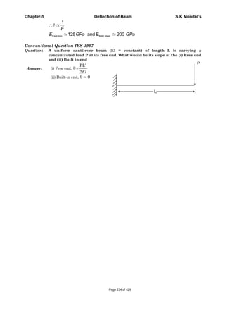 Chapter-5 Deflection of Beam S K Mondal’s
Mild steel
1
125 and E 200Cast Iron
E
E GPa GPa
Conventional Question IES-1997
Question: A uniform cantilever beam (EI = constant) of length L is carrying a
concentrated load P at its free end. What would be its slope at the (i) Free end
and (ii) Built in end
Answer: (i) Free end, =
2
PL
2EI
(ii) Built-in end, 0
L
P
Page 234 of 429
 