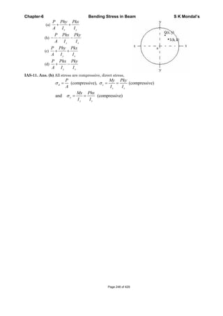 Chapter-6 Bending Stress in Beam S K Mondal’s
(a)
x y
P Phy Pkx
A I I
(b)
y x
P Phx Pky
A I I
(c)
y x
P Phy Pkx
A I I
(d)
y x
P Phx Pky
A I I
IAS-11. Ans. (b) All stress are compressive, direct stress,
(compressive), (compressive)d x
x x
P My Pky
A I I
and (compressive)y
y y
Mx Phx
I I
Page 248 of 429
 